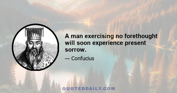 A man exercising no forethought will soon experience present sorrow.