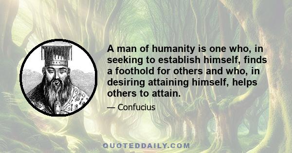 A man of humanity is one who, in seeking to establish himself, finds a foothold for others and who, in desiring attaining himself, helps others to attain.