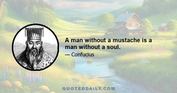 A man without a mustache is a man without a soul.