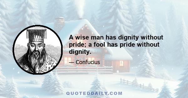 A wise man has dignity without pride; a fool has pride without dignity.