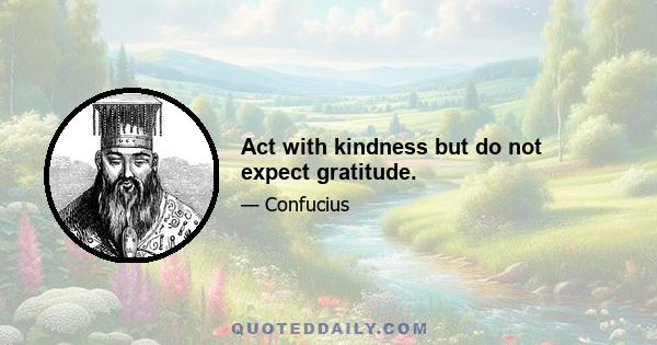 Act with kindness but do not expect gratitude.