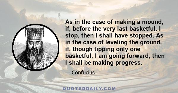 As in the case of making a mound, if, before the very last basketful, I stop, then I shall have stopped. As in the case of leveling the ground, if, though tipping only one basketful, I am going forward, then I shall be