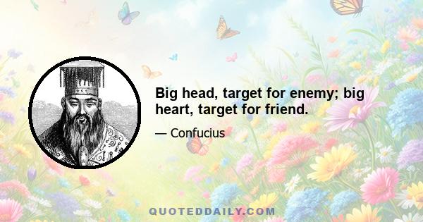 Big head, target for enemy; big heart, target for friend.