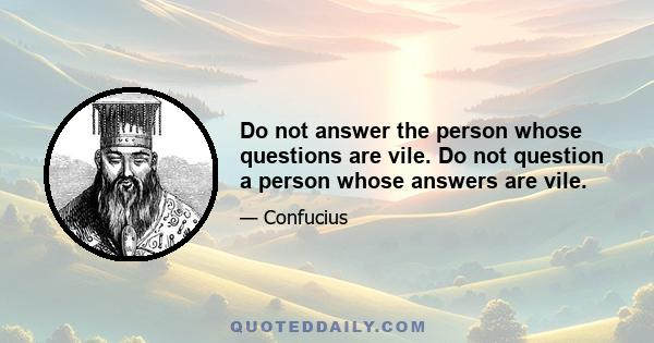 Do not answer the person whose questions are vile. Do not question a person whose answers are vile.