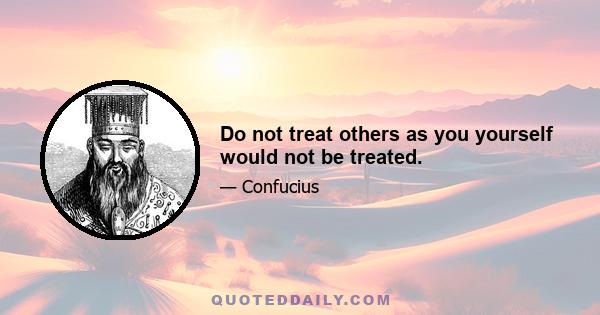 Do not treat others as you yourself would not be treated.