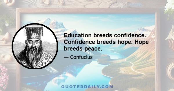 Education breeds confidence. Confidence breeds hope. Hope breeds peace.