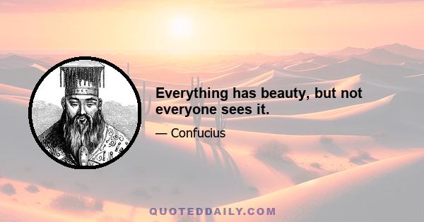 Everything has beauty, but not everyone sees it.