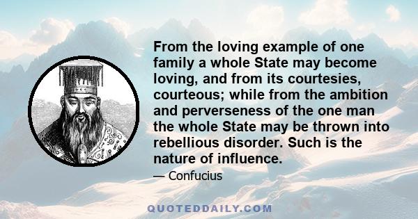 From the loving example of one family a whole State may become loving, and from its courtesies, courteous; while from the ambition and perverseness of the one man the whole State may be thrown into rebellious disorder.