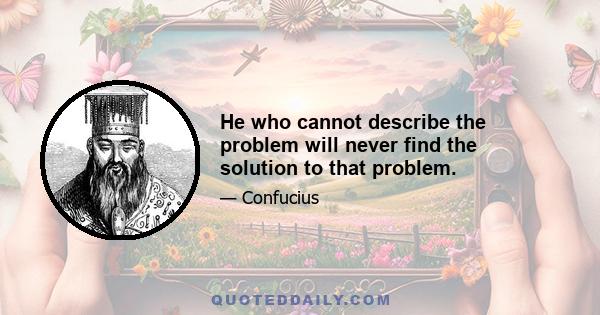 He who cannot describe the problem will never find the solution to that problem.