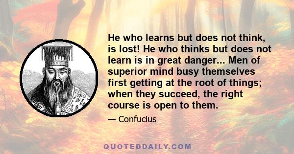 He who learns but does not think, is lost. He who thinks but does not learn is in great danger.