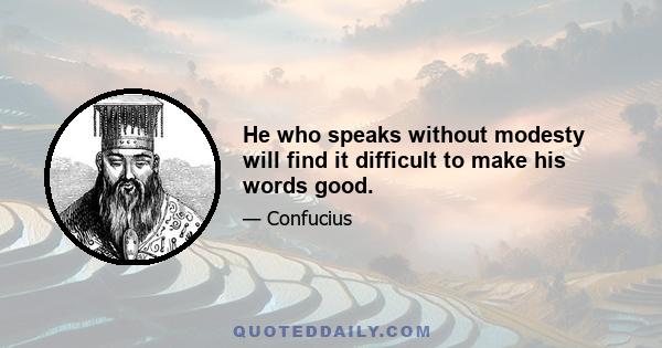 He who speaks without modesty will find it difficult to make his words good.