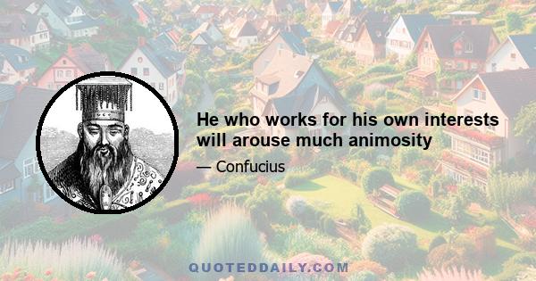 He who works for his own interests will arouse much animosity