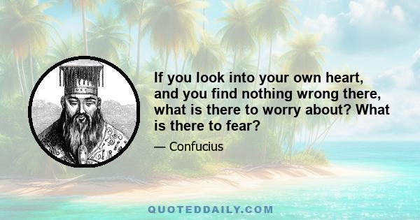 If you look into your own heart, and you find nothing wrong there, what is there to worry about? What is there to fear?