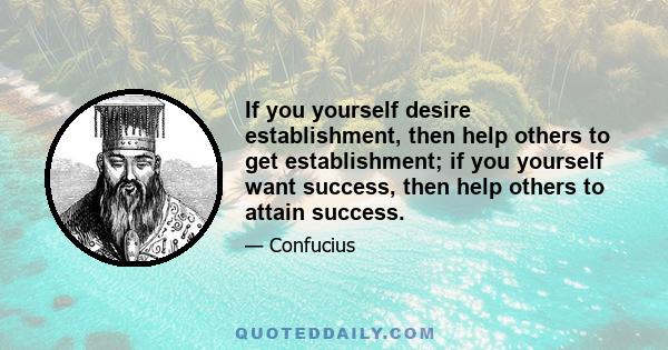 If you yourself desire establishment, then help others to get establishment; if you yourself want success, then help others to attain success.