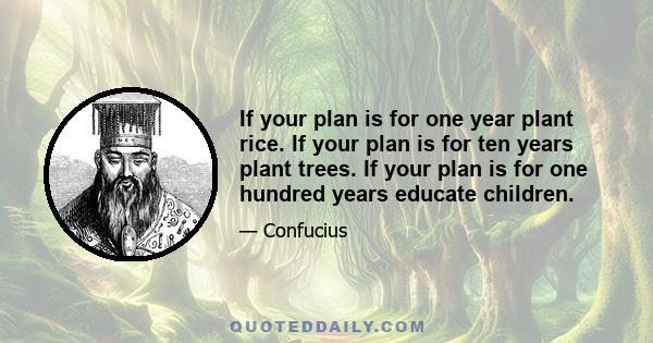 If your plan is for one year plant rice. If your plan is for ten years plant trees. If your plan is for one hundred years educate children.