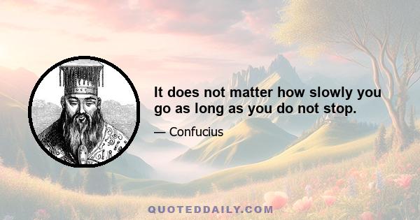 It does not matter how slowly you go as long as you do not stop.