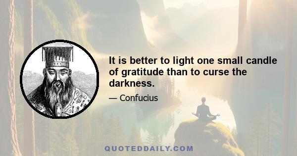 It is better to light one small candle of gratitude than to curse the darkness.