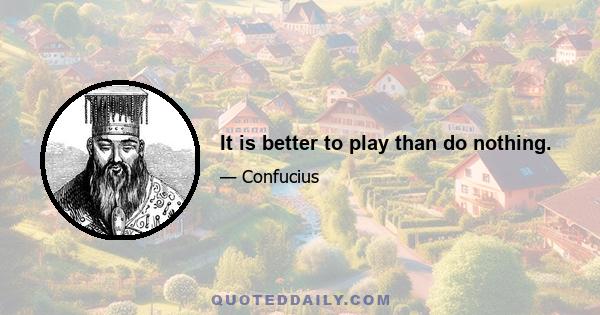 It is better to play than do nothing.