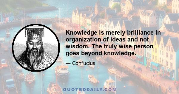 Knowledge is merely brilliance in organization of ideas and not wisdom. The truly wise person goes beyond knowledge.