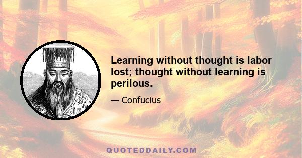 Learning without thought is labor lost; thought without learning is perilous.