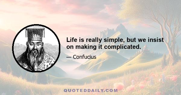 Life is really simple, but we insist on making it complicated.