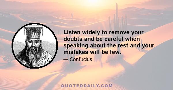 Listen widely to remove your doubts and be careful when speaking about the rest and your mistakes will be few. See much and get rid of what is dangerous and be careful in acting on the rest and your causes for regret