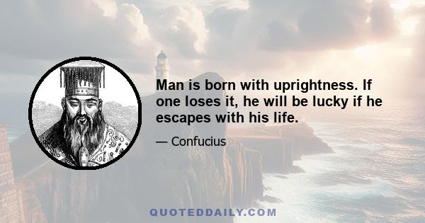 Man is born with uprightness. If one loses it, he will be lucky if he escapes with his life.