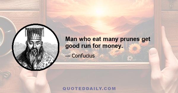 Man who eat many prunes get good run for money.