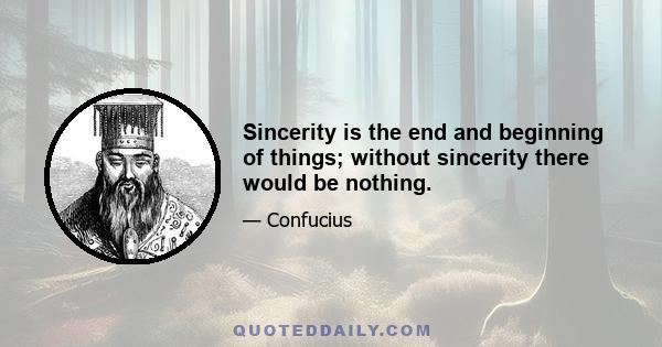 Sincerity is the end and beginning of things; without sincerity there would be nothing.