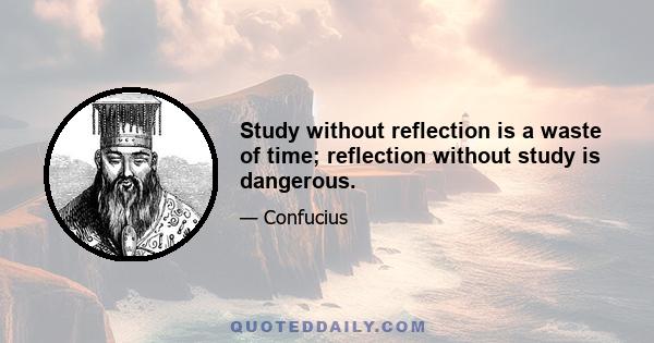 Study without reflection is a waste of time; reflection without study is dangerous.