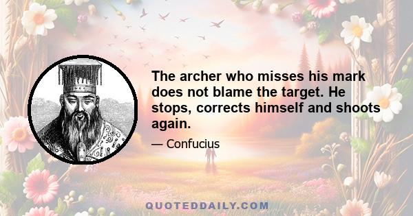 The archer who misses his mark does not blame the target. He stops, corrects himself and shoots again.