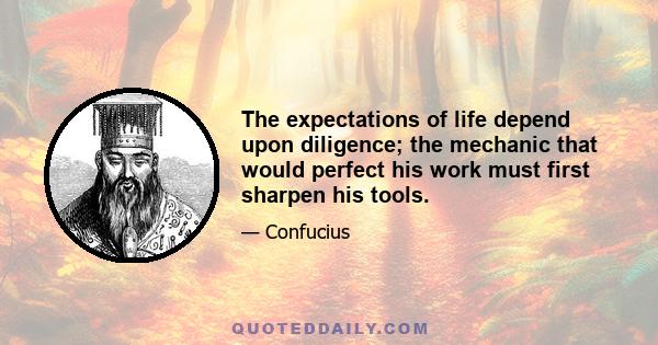 The expectations of life depend upon diligence; the mechanic that would perfect his work must first sharpen his tools.