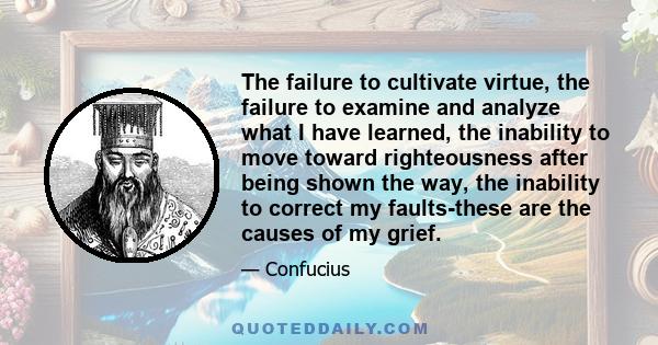 The failure to cultivate virtue, the failure to examine and analyze what I have learned, the inability to move toward righteousness after being shown the way, the inability to correct my faults-these are the causes of