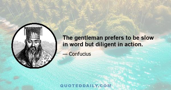 The gentleman prefers to be slow in word but diligent in action.