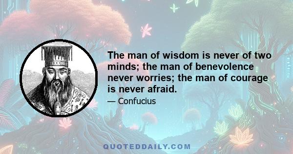 The man of wisdom is never of two minds; the man of benevolence never worries; the man of courage is never afraid.