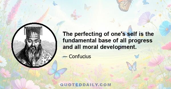 The perfecting of one's self is the fundamental base of all progress and all moral development.