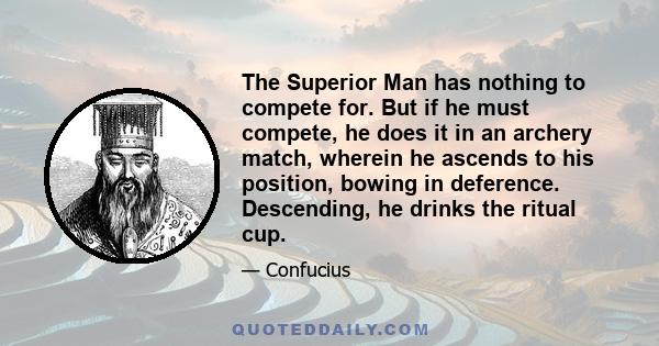 The Superior Man has nothing to compete for. But if he must compete, he does it in an archery match, wherein he ascends to his position, bowing in deference. Descending, he drinks the ritual cup.