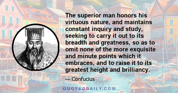 The superior man honors his virtuous nature, and maintains constant inquiry and study, seeking to carry it out to its breadth and greatness, so as to omit none of the more exquisite and minute points which it embraces,