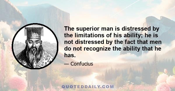 The superior man is distressed by the limitations of his ability; he is not distressed by the fact that men do not recognize the ability that he has.