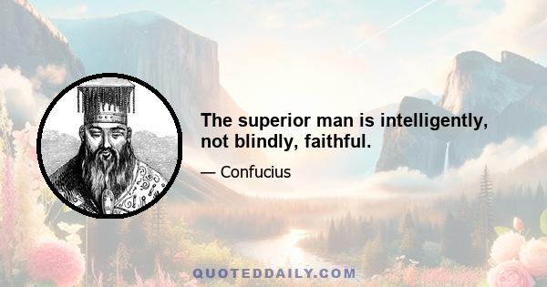 The superior man is intelligently, not blindly, faithful.