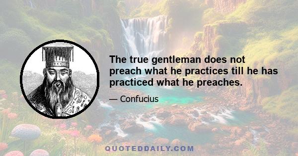 The true gentleman does not preach what he practices till he has practiced what he preaches.