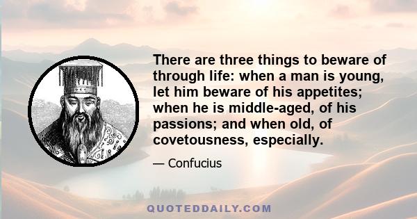 There are three things to beware of through life: when a man is young, let him beware of his appetites; when he is middle-aged, of his passions; and when old, of covetousness, especially.