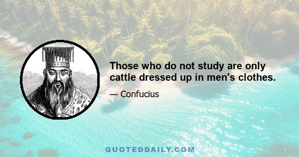 Those who do not study are only cattle dressed up in men's clothes.