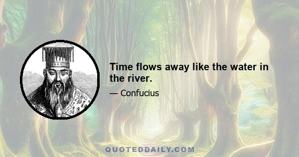 Time flows away like the water in the river.