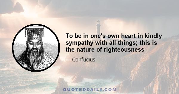 To be in one's own heart in kindly sympathy with all things; this is the nature of righteousness