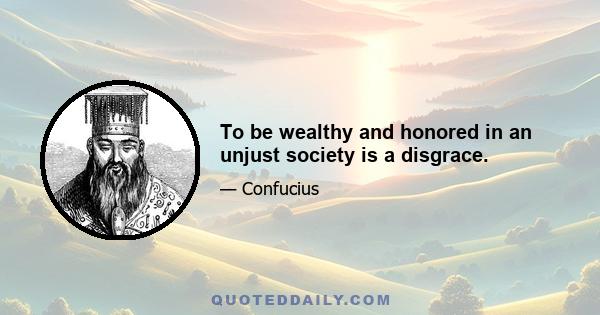 To be wealthy and honored in an unjust society is a disgrace.