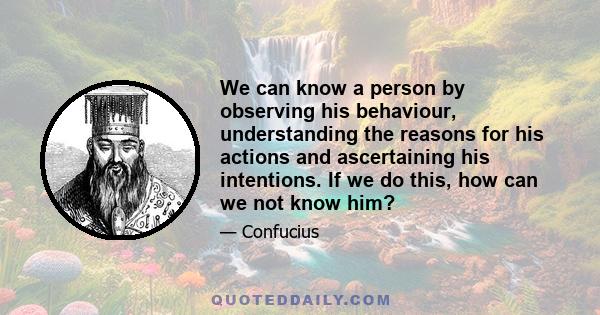 We can know a person by observing his behaviour, understanding the reasons for his actions and ascertaining his intentions. If we do this, how can we not know him?