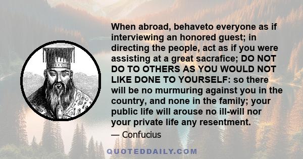 When abroad, behaveto everyone as if interviewing an honored guest; in directing the people, act as if you were assisting at a great sacrafice; DO NOT DO TO OTHERS AS YOU WOULD NOT LIKE DONE TO YOURSELF: so there will