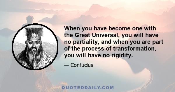 When you have become one with the Great Universal, you will have no partiality, and when you are part of the process of transformation, you will have no rigidity.