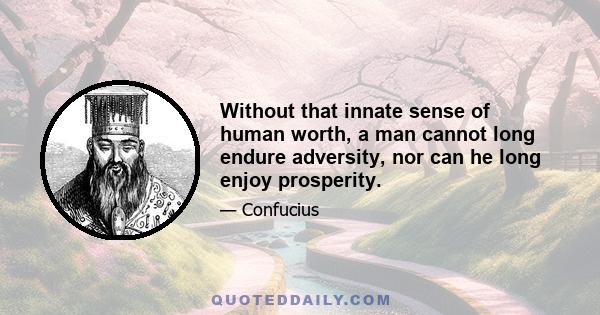 Without that innate sense of human worth, a man cannot long endure adversity, nor can he long enjoy prosperity.